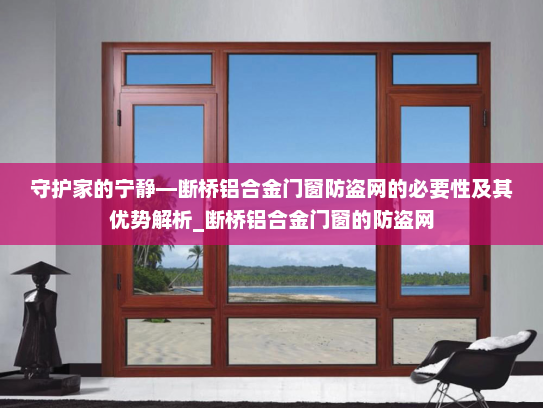 守护家的宁静—断桥铝合金门窗防盗网的必要性及其优势解析_断桥铝合金门窗的防盗网