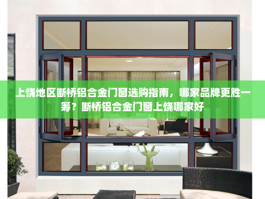 上饶地区断桥铝合金门窗选购指南，哪家品牌更胜一筹？断桥铝合金门窗上饶哪家好