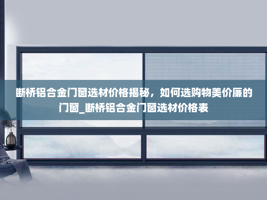 断桥铝合金门窗选材价格揭秘，如何选购物美价廉的门窗_断桥铝合金门窗选材价格表