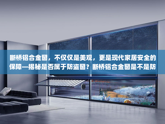 断桥铝合金窗，不仅仅是美观，更是现代家居安全的保障—揭秘是否属于防盗窗？断桥铝合金窗是不是防盗窗
