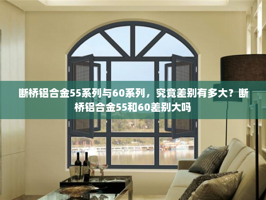 断桥铝合金55系列与60系列，究竟差别有多大？断桥铝合金55和60差别大吗