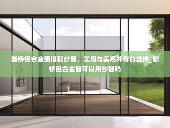 断桥铝合金窗搭配纱窗，实用与美观并存的选择_断桥铝合金窗可以用纱窗吗
