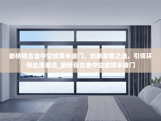 断桥铝合金中空玻璃半玻门，创新家居之选，引领环保生活潮流_断桥铝合金中空玻璃半玻门