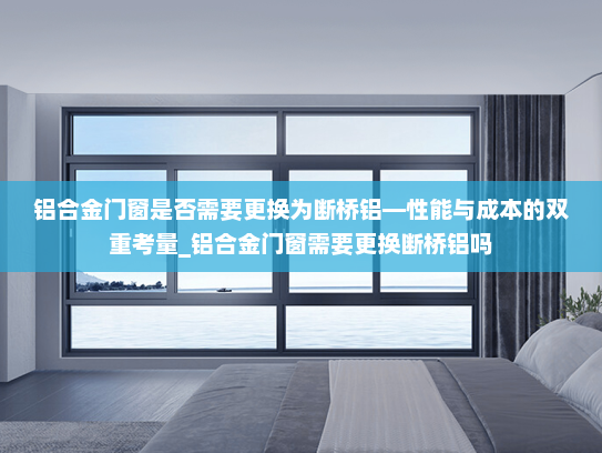 铝合金门窗是否需要更换为断桥铝—性能与成本的双重考量_铝合金门窗需要更换断桥铝吗