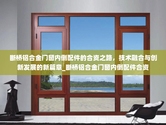断桥铝合金门窗内倒配件的合资之路，技术融合与创新发展的新篇章_断桥铝合金门窗内倒配件合资