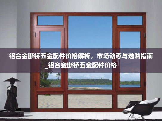 铝合金断桥五金配件价格解析，市场动态与选购指南_铝合金断桥五金配件价格