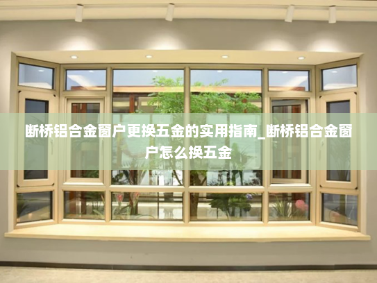 断桥铝合金窗户更换五金的实用指南_断桥铝合金窗户怎么换五金