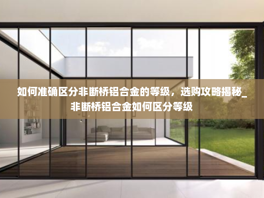 如何准确区分非断桥铝合金的等级，选购攻略揭秘_非断桥铝合金如何区分等级