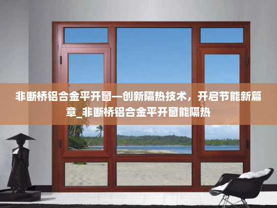 非断桥铝合金平开窗—创新隔热技术，开启节能新篇章_非断桥铝合金平开窗能隔热