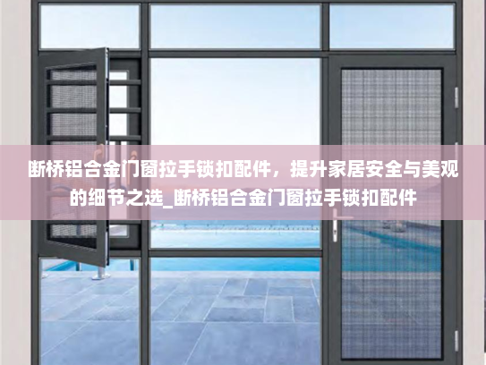 断桥铝合金门窗拉手锁扣配件，提升家居安全与美观的细节之选_断桥铝合金门窗拉手锁扣配件
