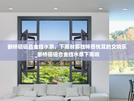 断桥铝铝合金挡水条，下雨时那独特而悦耳的交响乐_断桥铝铝合金挡水条下雨响