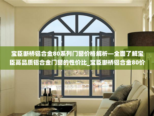 宝臣断桥铝合金80系列门窗价格解析—全面了解宝臣高品质铝合金门窗的性价比_宝臣断桥铝合金80价格表 宝臣断桥铝合金80系列门窗价格解析—全面了解宝臣高品质铝合金门窗的性价比_宝臣断桥铝合金80价格表