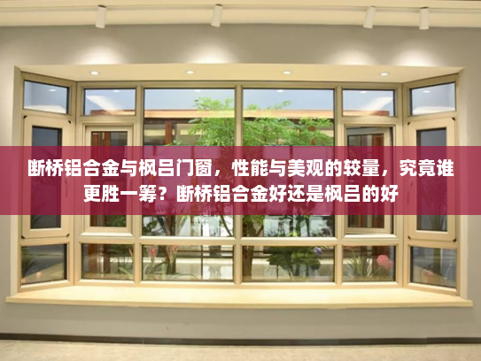 断桥铝合金与枫吕门窗，性能与美观的较量，究竟谁更胜一筹？断桥铝合金好还是枫吕的好