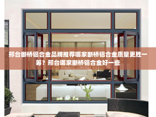 邢台断桥铝合金品牌推荐哪家断桥铝合金质量更胜一筹？邢台哪家断桥铝合金好一些
