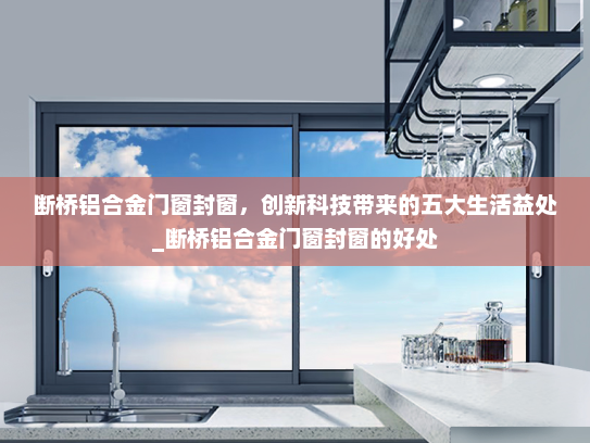 断桥铝合金门窗封窗，创新科技带来的五大生活益处_断桥铝合金门窗封窗的好处