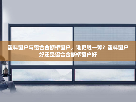 塑料窗户与铝合金断桥窗户，谁更胜一筹？塑料窗户好还是铝合金断桥窗户好
