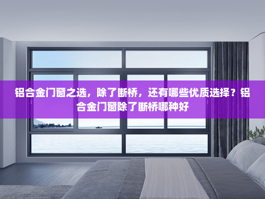 铝合金门窗之选，除了断桥，还有哪些优质选择？铝合金门窗除了断桥哪种好
