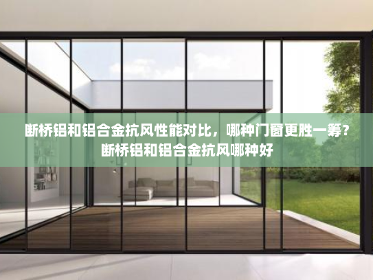 断桥铝和铝合金抗风性能对比，哪种门窗更胜一筹？断桥铝和铝合金抗风哪种好