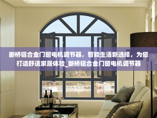 断桥铝合金门窗电机调节器，智能生活新选择，为您打造舒适家居体验_断桥铝合金门窗电机调节器