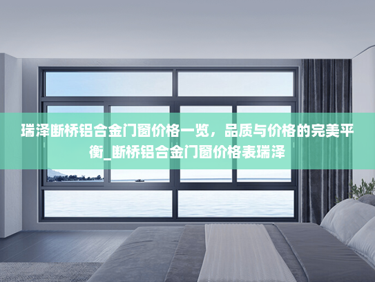 瑞泽断桥铝合金门窗价格一览，品质与价格的完美平衡_断桥铝合金门窗价格表瑞泽
