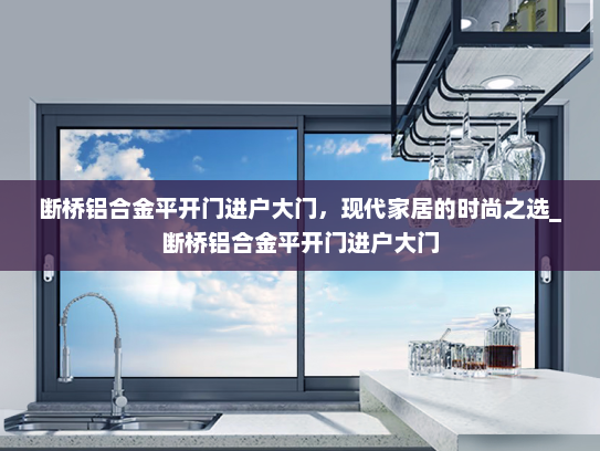 断桥铝合金平开门进户大门，现代家居的时尚之选_断桥铝合金平开门进户大门