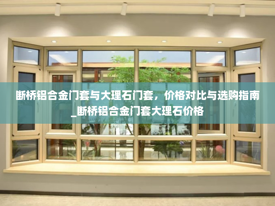 断桥铝合金门套与大理石门套，价格对比与选购指南_断桥铝合金门套大理石价格