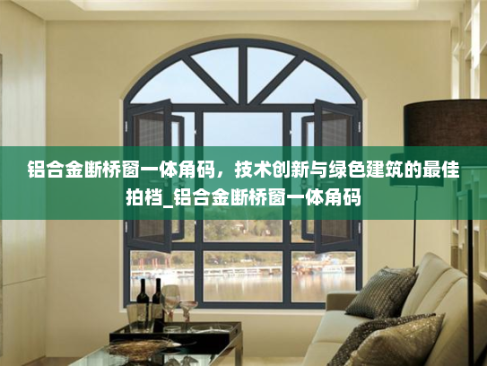 铝合金断桥窗一体角码，技术创新与绿色建筑的最佳拍档_铝合金断桥窗一体角码
