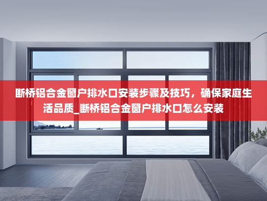 断桥铝合金窗户排水口安装步骤及技巧，确保家庭生活品质_断桥铝合金窗户排水口怎么安装