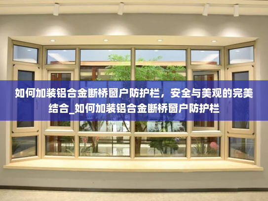 如何加装铝合金断桥窗户防护栏，安全与美观的完美结合_如何加装铝合金断桥窗户防护栏