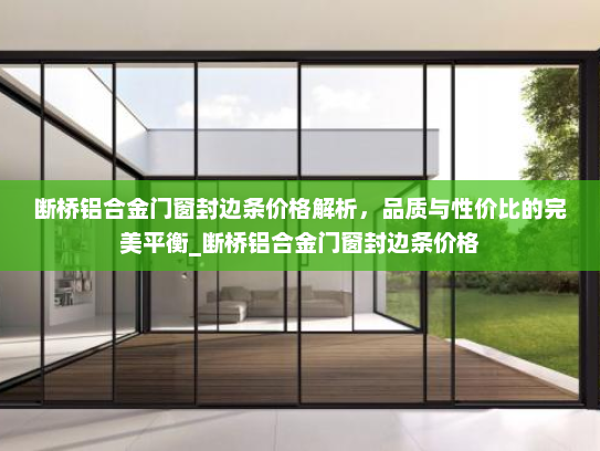 断桥铝合金门窗封边条价格解析，品质与性价比的完美平衡_断桥铝合金门窗封边条价格