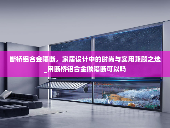 断桥铝合金隔断，家居设计中的时尚与实用兼顾之选_用断桥铝合金做隔断可以吗