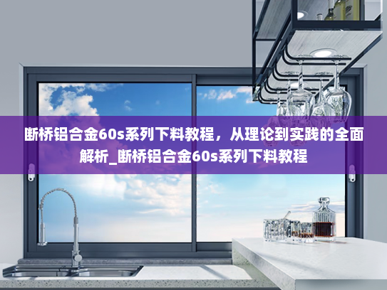 断桥铝合金60s系列下料教程，从理论到实践的全面解析_断桥铝合金60s系列下料教程