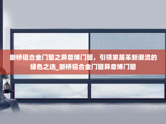 断桥铝合金门窗之异意博门窗，引领家居革新潮流的绿色之选_断桥铝合金门窗异意博门窗