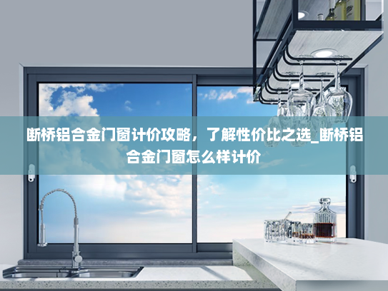 断桥铝合金门窗计价攻略，了解性价比之选_断桥铝合金门窗怎么样计价