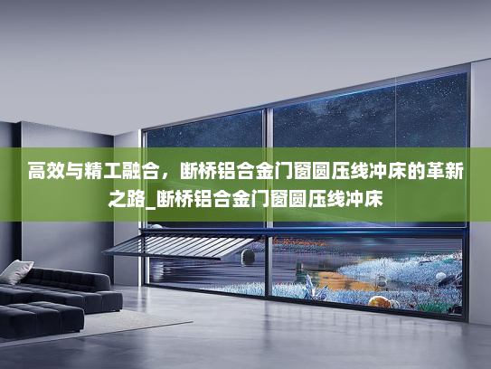 高效与精工融合，断桥铝合金门窗圆压线冲床的革新之路_断桥铝合金门窗圆压线冲床