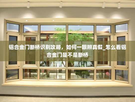 铝合金门断桥识别攻略，如何一眼辨真假_怎么看铝合金门是不是断桥