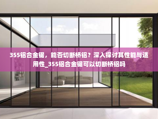 355铝合金锯，能否切断桥铝？深入探讨其性能与适用性_355铝合金锯可以切断桥铝吗