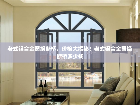老式铝合金窗换断桥，价格大揭秘！老式铝合金窗换断桥多少钱