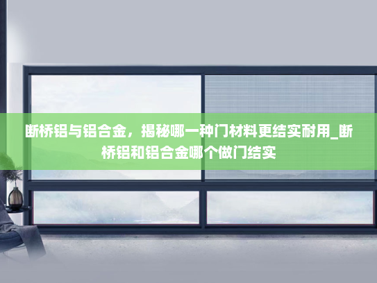 断桥铝与铝合金，揭秘哪一种门材料更结实耐用_断桥铝和铝合金哪个做门结实