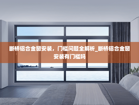 断桥铝合金窗安装，门槛问题全解析_断桥铝合金窗安装有门槛吗