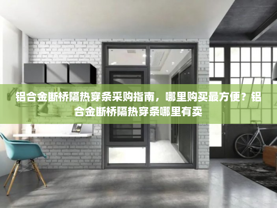 铝合金断桥隔热穿条采购指南，哪里购买最方便？铝合金断桥隔热穿条哪里有卖