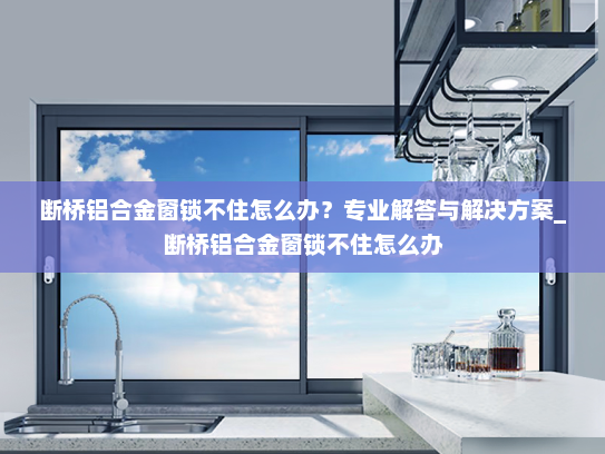 断桥铝合金窗锁不住怎么办？专业解答与解决方案_断桥铝合金窗锁不住怎么办