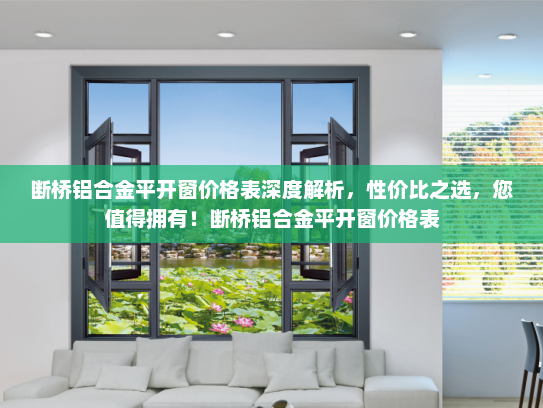 断桥铝合金平开窗价格表深度解析，性价比之选，您值得拥有！断桥铝合金平开窗价格表