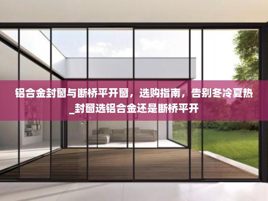 铝合金封窗与断桥平开窗，选购指南，告别冬冷夏热_封窗选铝合金还是断桥平开