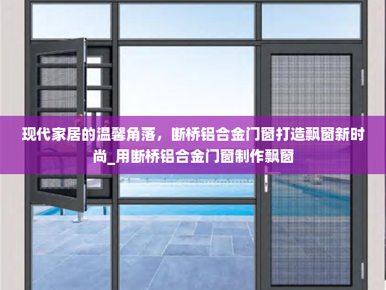 现代家居的温馨角落，断桥铝合金门窗打造飘窗新时尚_用断桥铝合金门窗制作飘窗
