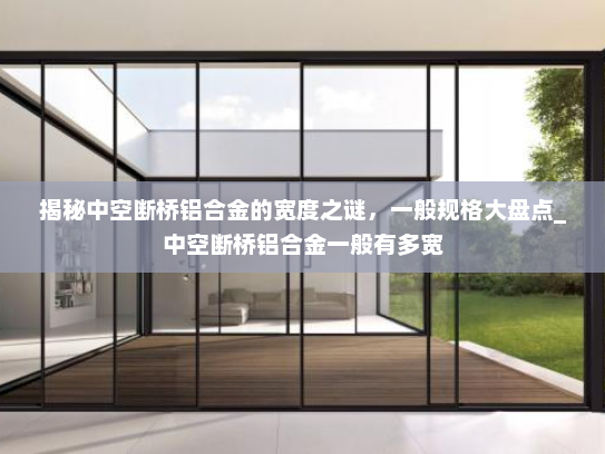 揭秘中空断桥铝合金的宽度之谜，一般规格大盘点_中空断桥铝合金一般有多宽