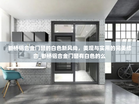 断桥铝合金门窗的白色新风尚，美观与实用的完美结合_断桥铝合金门窗有白色的么