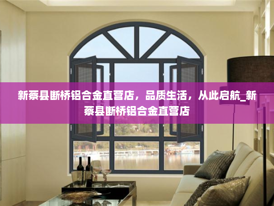 新蔡县断桥铝合金直营店，品质生活，从此启航_新蔡县断桥铝合金直营店