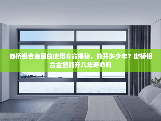 断桥铝合金窗的使用寿命揭秘，能开多少年？断桥铝合金窗能开几年寿命吗