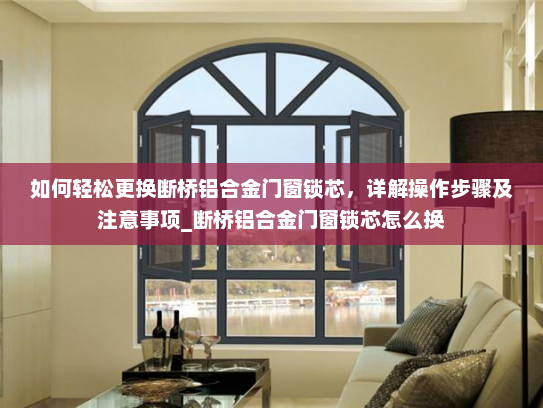 如何轻松更换断桥铝合金门窗锁芯，详解操作步骤及注意事项_断桥铝合金门窗锁芯怎么换